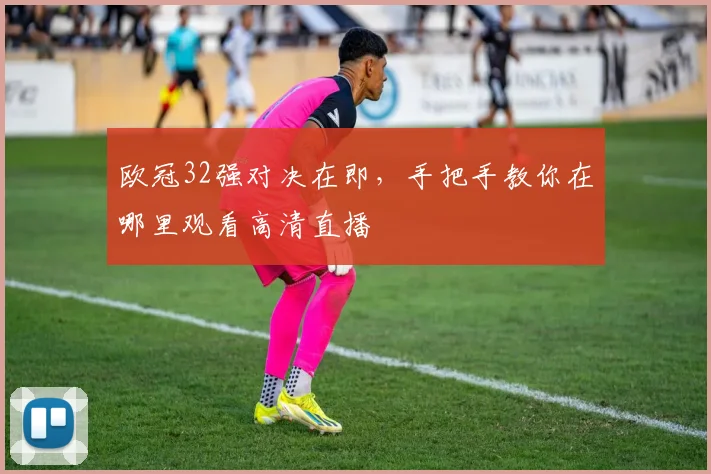 欧冠32强对决在即，手把手教你在哪里观看高清直播