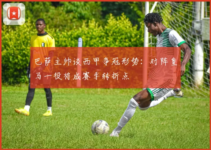巴萨主帅谈西甲争冠形势：对阵皇马一役将成赛季转折点