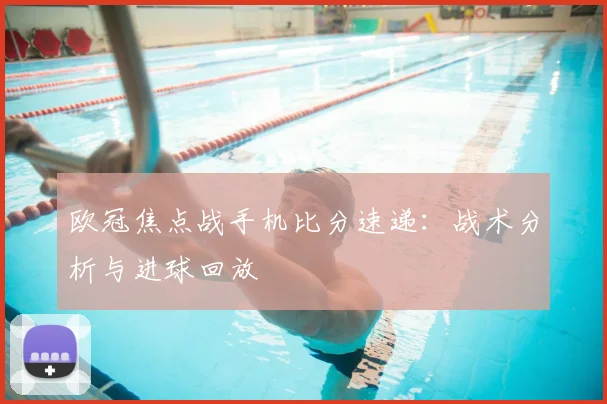 欧冠焦点战手机比分速递：战术分析与进球回放