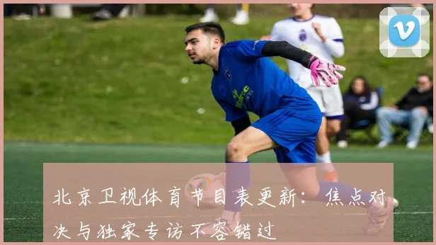 北京卫视体育节目表更新：焦点对决与独家专访不容错过