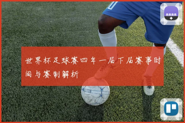 世界杯足球赛四年一届下届赛事时间与赛制解析