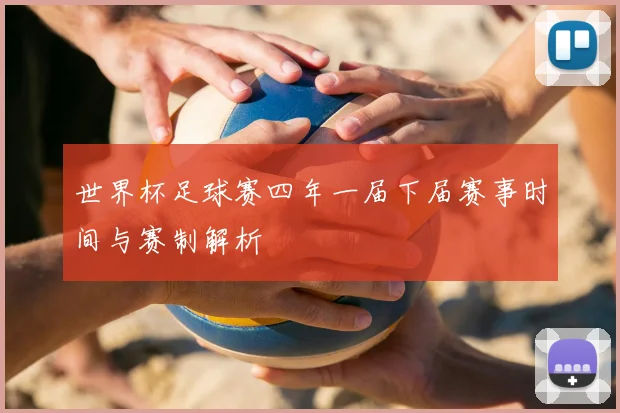 世界杯足球赛四年一届下届赛事时间与赛制解析