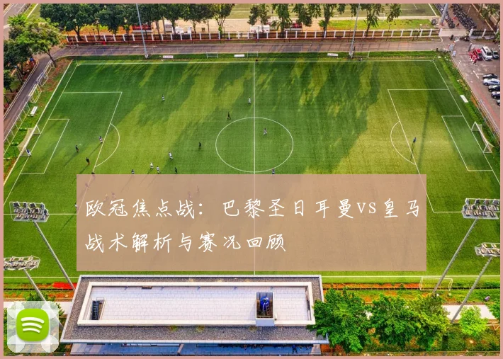 欧冠焦点战：巴黎圣日耳曼vs皇马战术解析与赛况回顾