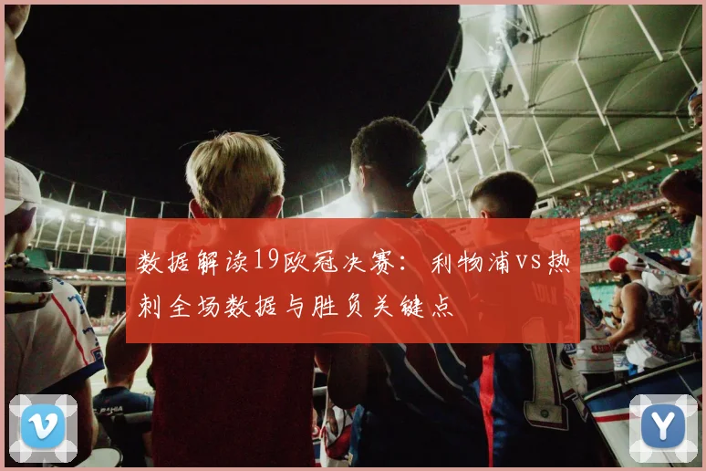 数据解读19欧冠决赛：利物浦vs热刺全场数据与胜负关键点