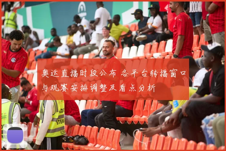 奥运直播时段公布 各平台转播窗口与观赛安排调整及看点分析