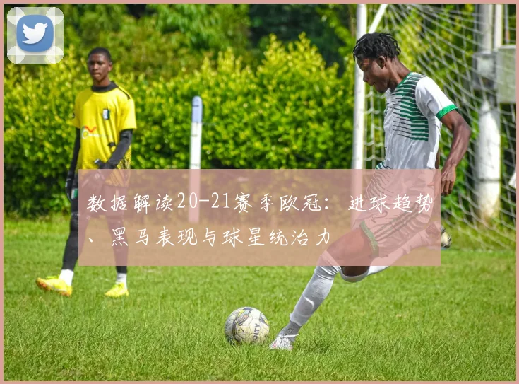 数据解读20-21赛季欧冠：进球趋势、黑马表现与球星统治力