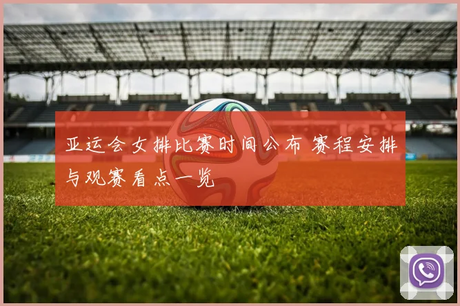 亚运会女排比赛时间公布 赛程安排与观赛看点一览