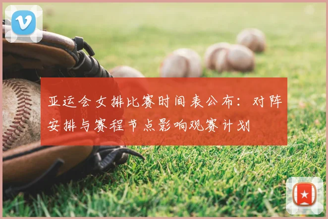 亚运会女排比赛时间表公布：对阵安排与赛程节点影响观赛计划